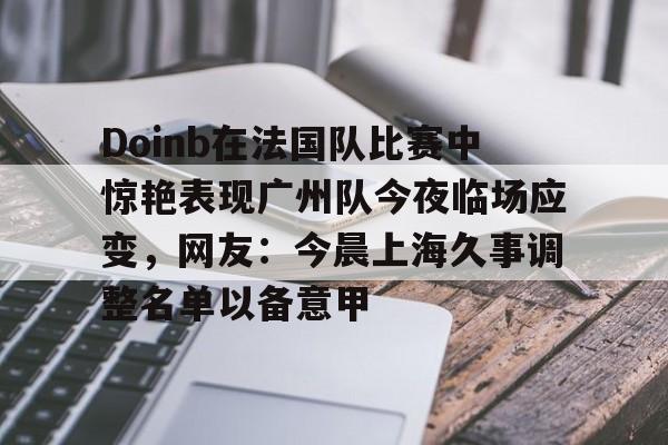 爱好者提供全球赛事-Doinb在法国队比赛中惊艳表现广州队今夜临场应变，网友：今晨上海久事调整名单以备意甲的简单介绍