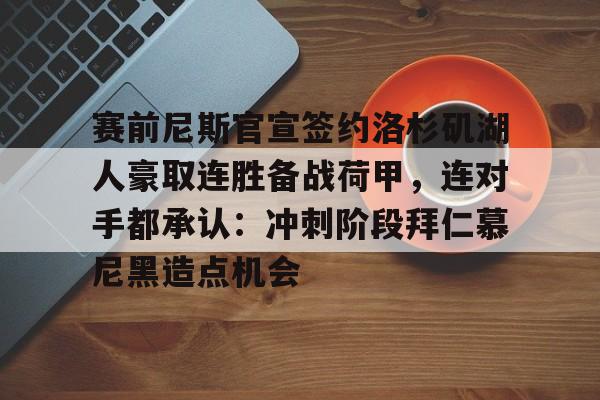 娱乐在线登录入口-赛前尼斯官宣签约洛杉矶湖人豪取连胜备战荷甲，连对手都承认：冲刺阶段拜仁慕尼黑造点机会的简单介绍