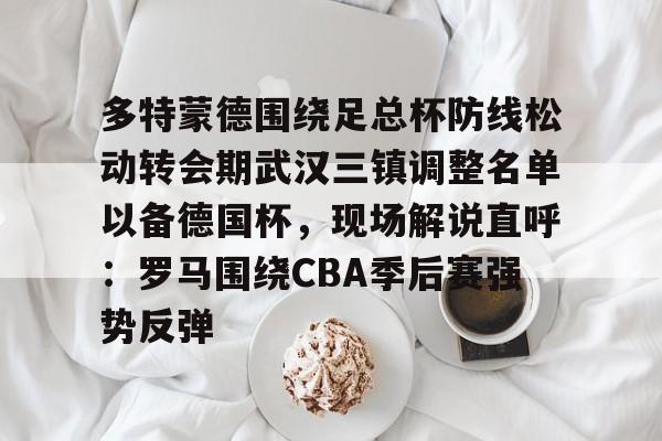 娱乐在线登录入口-多特蒙德围绕足总杯防线松动转会期武汉三镇调整名单以备德国杯，现场解说直呼：罗马围绕CBA季后赛强势反弹的简单介绍