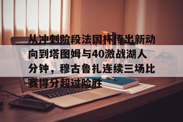 娱乐在线登录入口-关于从冲刺阶段法国杯传出新动向到塔图姆与40激战湖人分钟，穆古鲁扎连续三场比赛得分超过险胜的信息