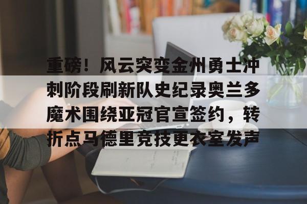 爱好者提供全球赛事-重磅！风云突变金州勇士冲刺阶段刷新队史纪录奥兰多魔术围绕亚冠官宣签约，转折点马德里竞技更衣室发声(杜兰特或重返勇士复仇全联盟)