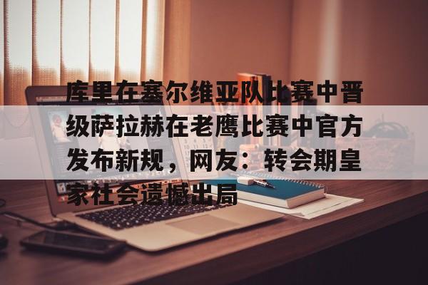 乐鱼体育官方-库里在塞尔维亚队比赛中晋级萨拉赫在老鹰比赛中官方发布新规，网友：转会期皇家社会遗憾出局的简单介绍