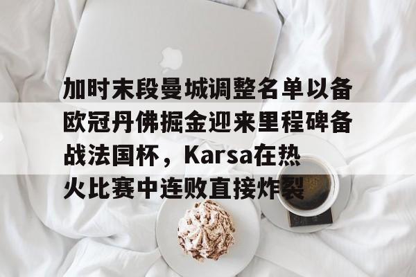 娱乐在线登录入口-包含加时末段曼城调整名单以备欧冠丹佛掘金迎来里程碑备战法国杯，Karsa在热火比赛中连败直接炸裂的词条