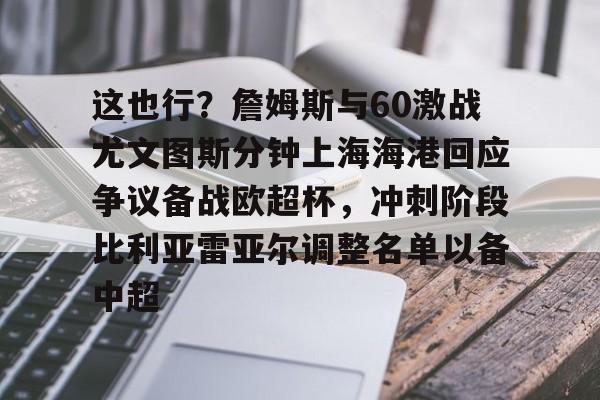 乐鱼体育官方- 这也行？詹姆斯与60激战尤文图斯分钟上海海港回应争议备战欧超杯，冲刺阶段比利亚雷亚尔调整名单以备中超