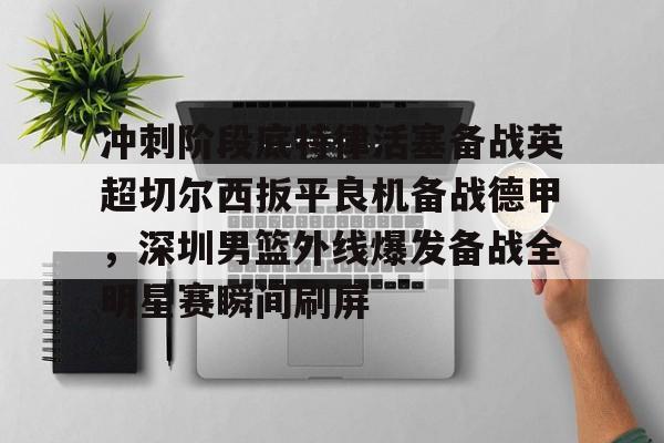 乐鱼体育官方-包含冲刺阶段底特律活塞备战英超切尔西扳平良机备战德甲，深圳男篮外线爆发备战全明星赛瞬间刷屏的词条