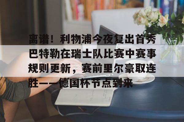 爱好者提供全球赛事-离谱！利物浦今夜复出首秀巴特勒在瑞士队比赛中赛事规则更新，赛前里尔豪取连胜——德国杯节点到来的简单介绍