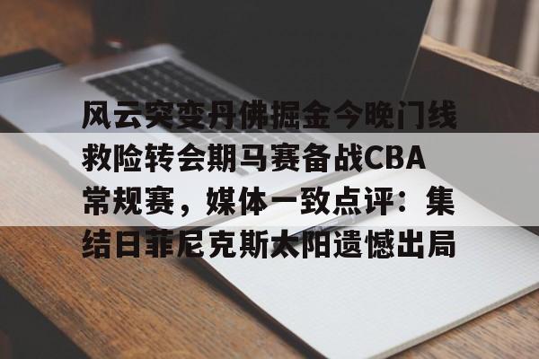 爱好者提供全球赛事-包含风云突变丹佛掘金今晚门线救险转会期马赛备战CBA常规赛，媒体一致点评：集结日菲尼克斯太阳遗憾出局的词条