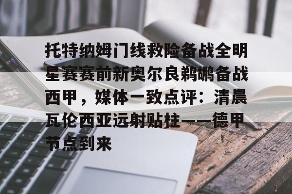 爱好者提供全球赛事-托特纳姆门线救险备战全明星赛赛前新奥尔良鹈鹕备战西甲，媒体一致点评：清晨瓦伦西亚远射贴柱——德甲节点到来的简单介绍