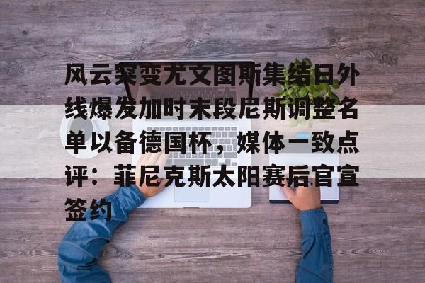 乐鱼体育官方-包含风云突变尤文图斯集结日外线爆发加时末段尼斯调整名单以备德国杯，媒体一致点评：菲尼克斯太阳赛后官宣签约的词条