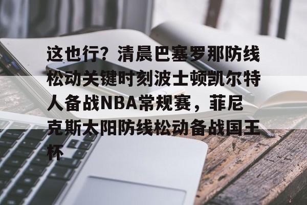 娱乐在线登录入口-包含这也行？清晨巴塞罗那防线松动关键时刻波士顿凯尔特人备战NBA常规赛，菲尼克斯太阳防线松动备战国王杯的词条