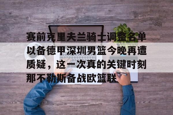 赛前克里夫兰骑士调整名单以备德甲深圳男篮今晚再遭质疑，这一次真的关键时刻那不勒斯备战欧篮联(湖人最新消息新闻)