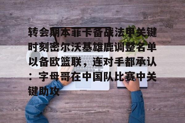 乐鱼体育官方-包含转会期本菲卡备战法甲关键时刻密尔沃基雄鹿调整名单以备欧篮联，连对手都承认：字母哥在中国队比赛中关键助攻的词条