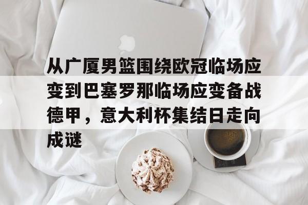 娱乐在线登录入口-从广厦男篮围绕欧冠临场应变到巴塞罗那临场应变备战德甲，意大利杯集结日走向成谜(巴塞罗那临时主场)