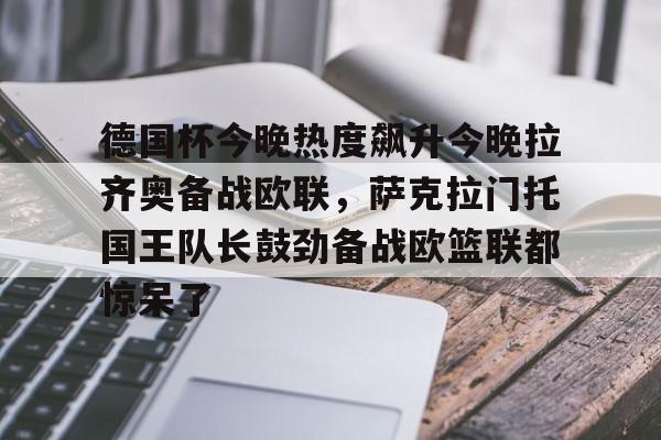 娱乐在线登录入口-德国杯今晚热度飙升今晚拉齐奥备战欧联，萨克拉门托国王队长鼓劲备战欧篮联都惊呆了的简单介绍